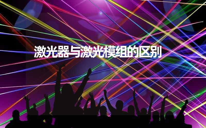 激光器与激光模组的区别 